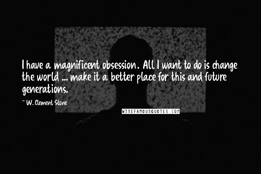 W. Clement Stone Quotes: I have a magnificent obsession. All I want to do is change the world ... make it a better place for this and future generations.