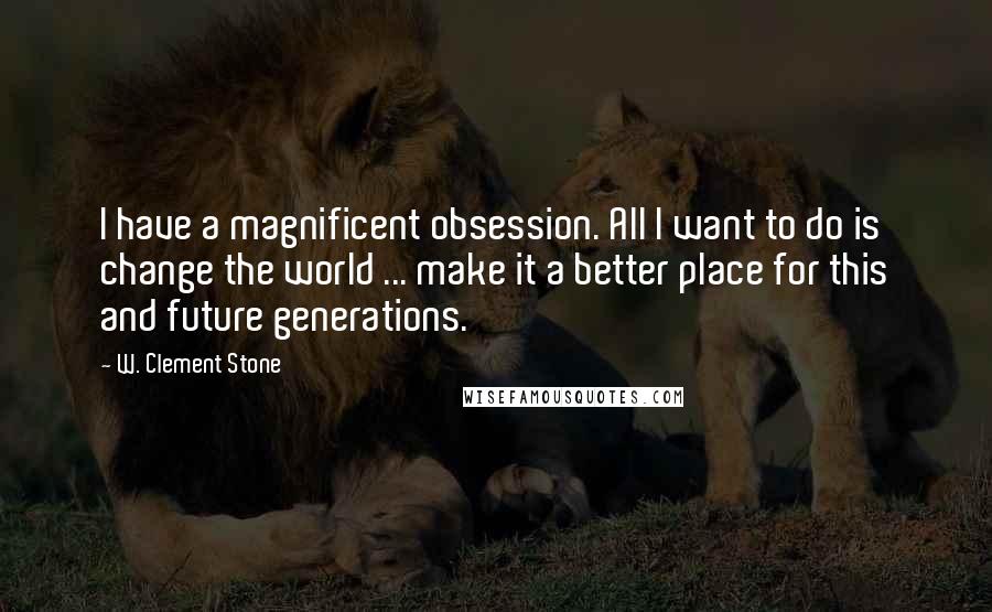 W. Clement Stone Quotes: I have a magnificent obsession. All I want to do is change the world ... make it a better place for this and future generations.