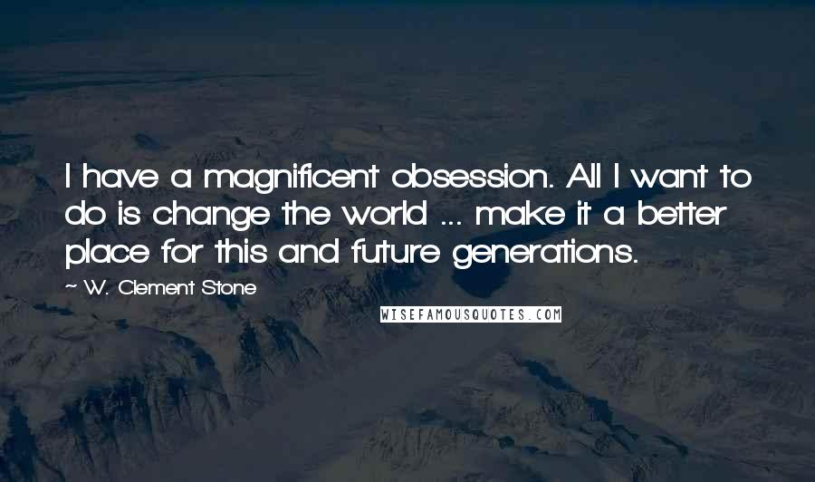 W. Clement Stone Quotes: I have a magnificent obsession. All I want to do is change the world ... make it a better place for this and future generations.