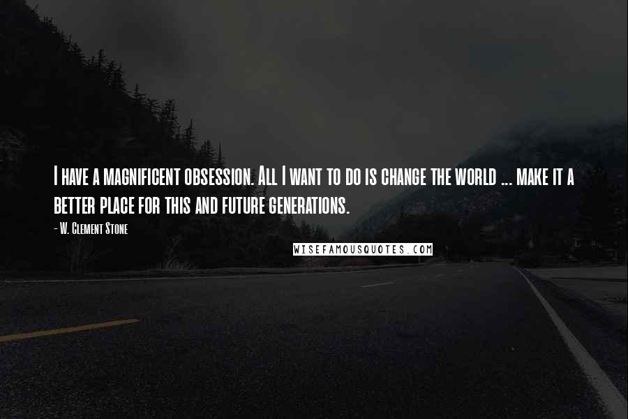 W. Clement Stone Quotes: I have a magnificent obsession. All I want to do is change the world ... make it a better place for this and future generations.