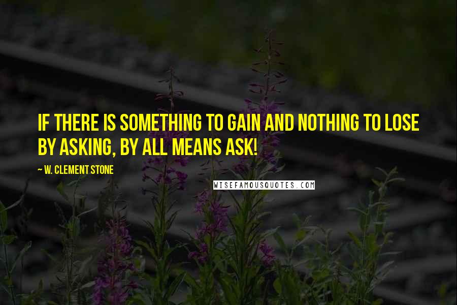 W. Clement Stone Quotes: If there is something to gain and nothing to lose by asking, by all means ask!