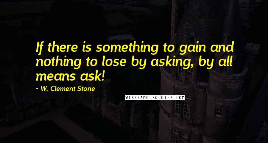 W. Clement Stone Quotes: If there is something to gain and nothing to lose by asking, by all means ask!