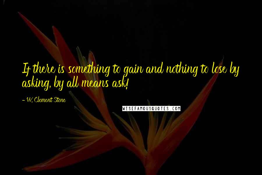 W. Clement Stone Quotes: If there is something to gain and nothing to lose by asking, by all means ask!