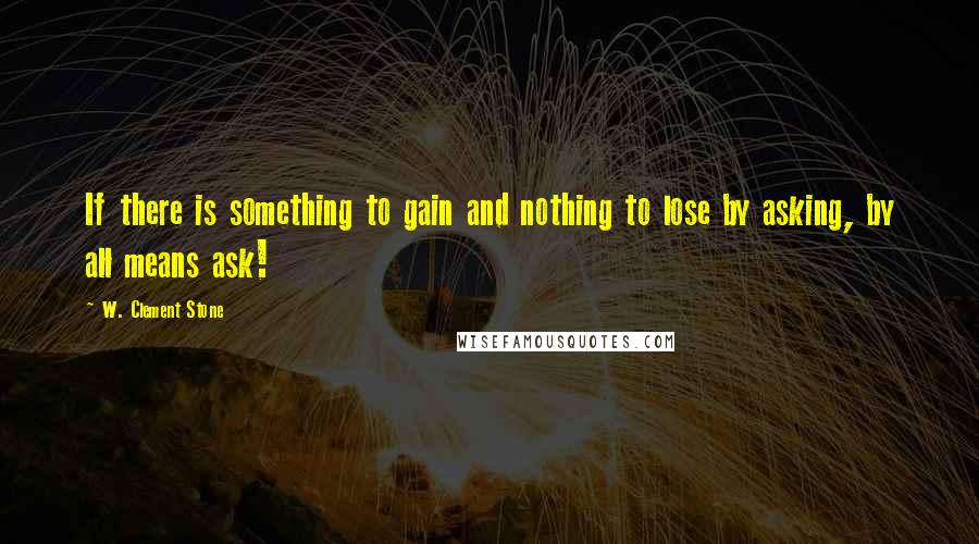 W. Clement Stone Quotes: If there is something to gain and nothing to lose by asking, by all means ask!