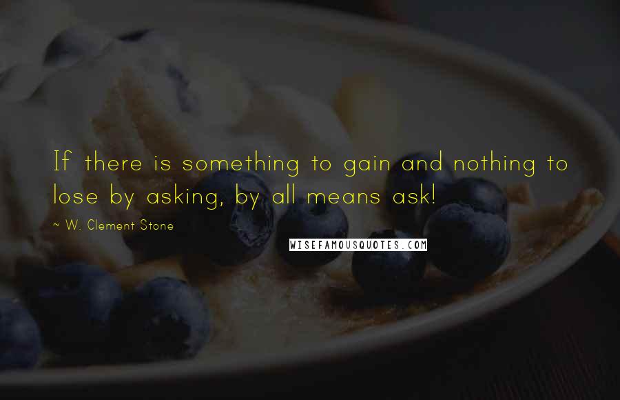 W. Clement Stone Quotes: If there is something to gain and nothing to lose by asking, by all means ask!