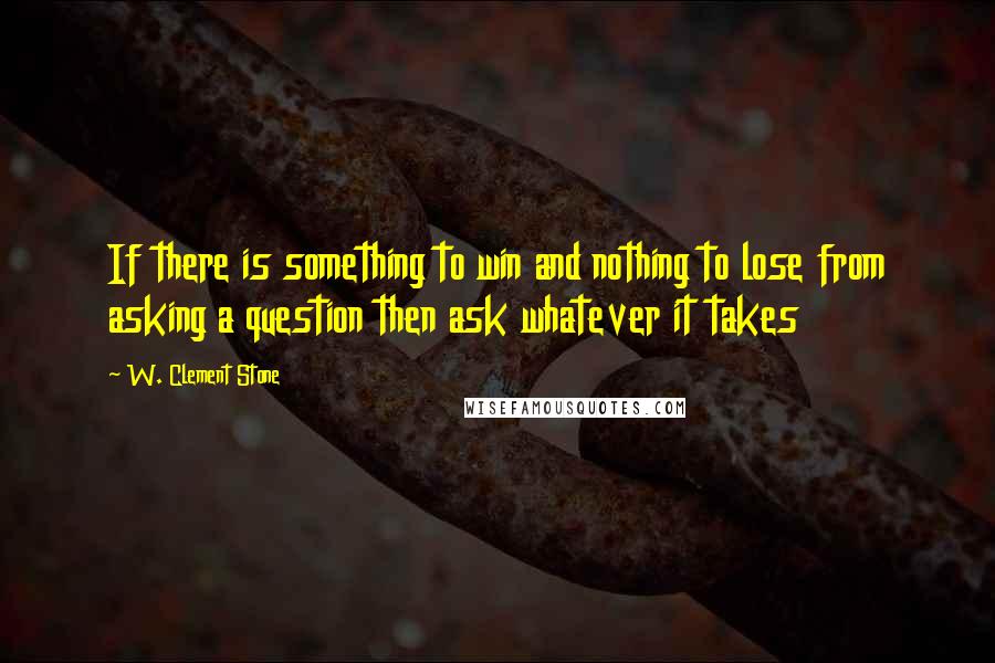 W. Clement Stone Quotes: If there is something to win and nothing to lose from asking a question then ask whatever it takes