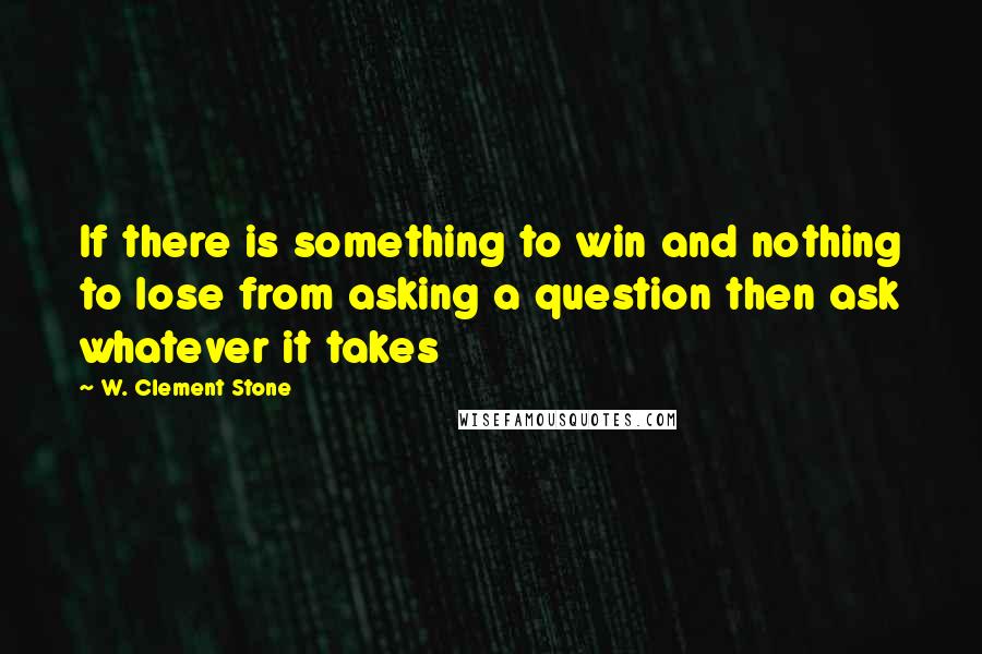 W. Clement Stone Quotes: If there is something to win and nothing to lose from asking a question then ask whatever it takes