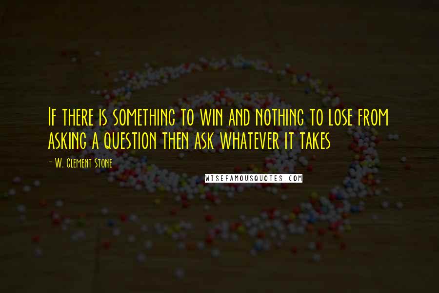W. Clement Stone Quotes: If there is something to win and nothing to lose from asking a question then ask whatever it takes