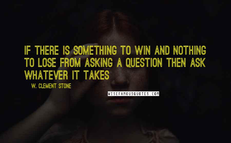 W. Clement Stone Quotes: If there is something to win and nothing to lose from asking a question then ask whatever it takes