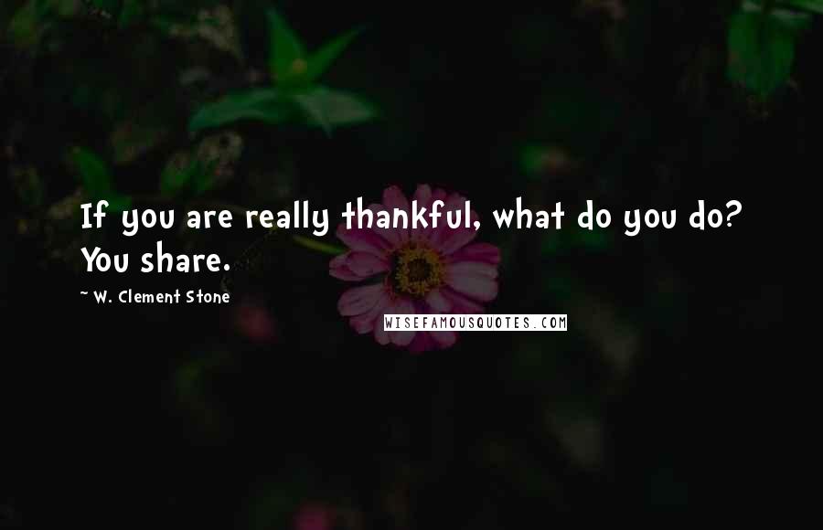 W. Clement Stone Quotes: If you are really thankful, what do you do? You share.