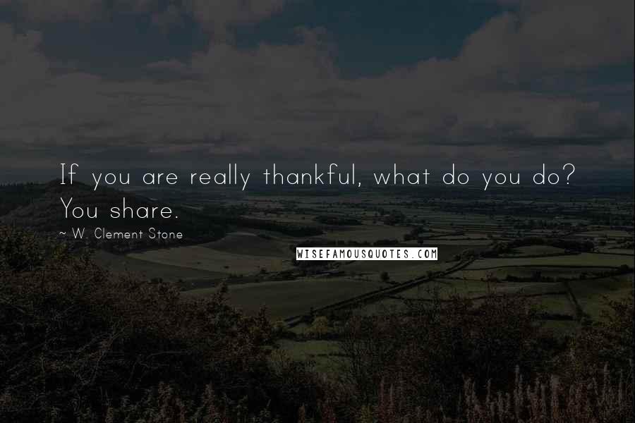 W. Clement Stone Quotes: If you are really thankful, what do you do? You share.