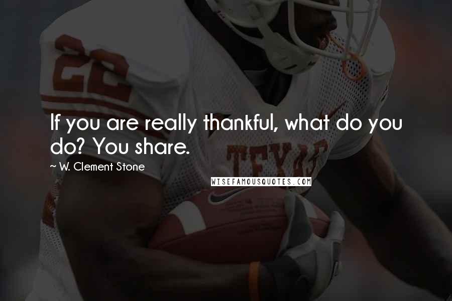 W. Clement Stone Quotes: If you are really thankful, what do you do? You share.