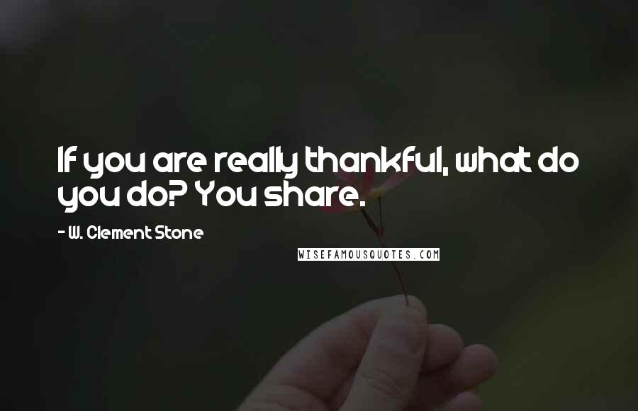 W. Clement Stone Quotes: If you are really thankful, what do you do? You share.