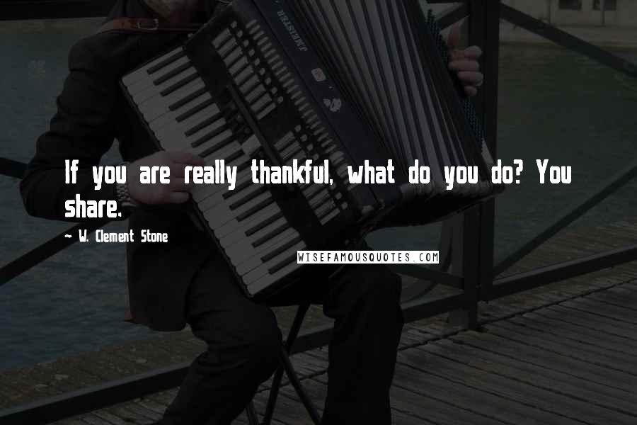 W. Clement Stone Quotes: If you are really thankful, what do you do? You share.