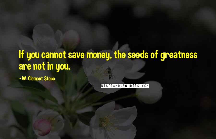 W. Clement Stone Quotes: If you cannot save money, the seeds of greatness are not in you.