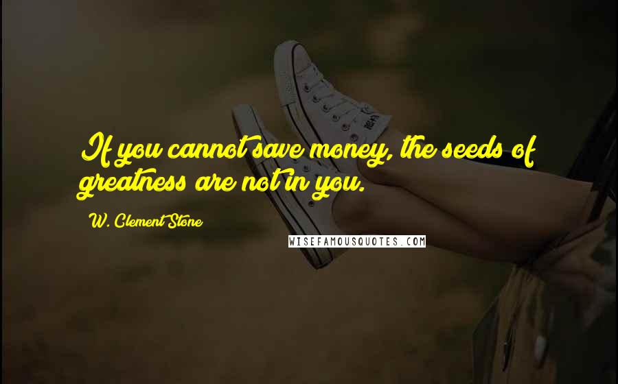 W. Clement Stone Quotes: If you cannot save money, the seeds of greatness are not in you.