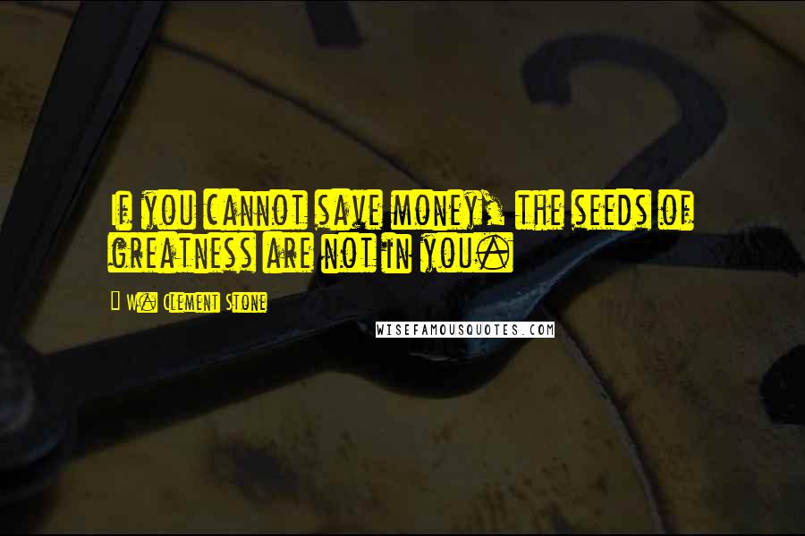 W. Clement Stone Quotes: If you cannot save money, the seeds of greatness are not in you.