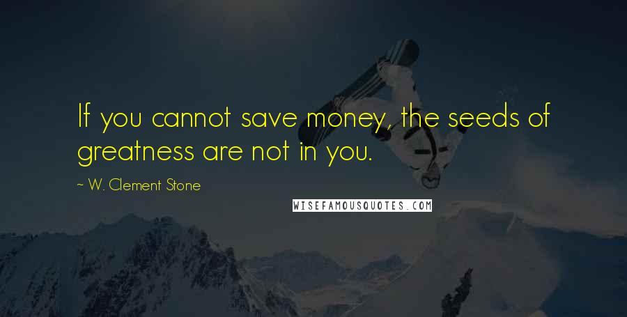 W. Clement Stone Quotes: If you cannot save money, the seeds of greatness are not in you.