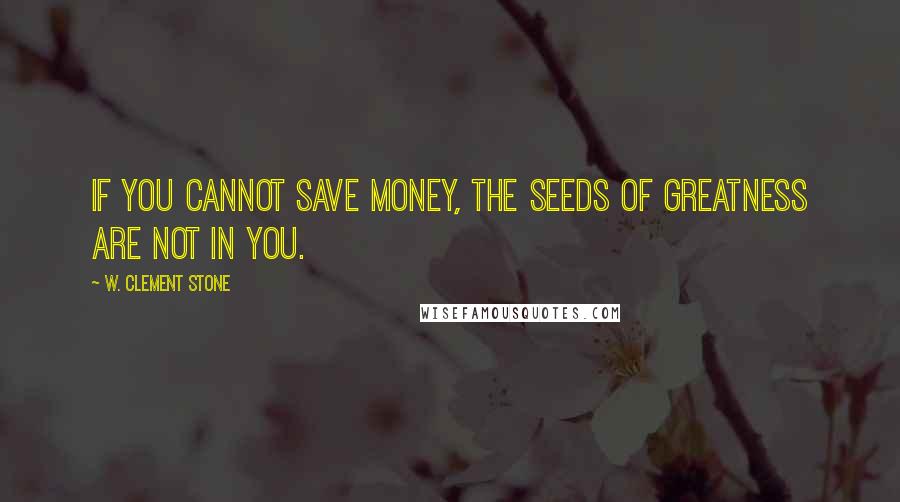 W. Clement Stone Quotes: If you cannot save money, the seeds of greatness are not in you.