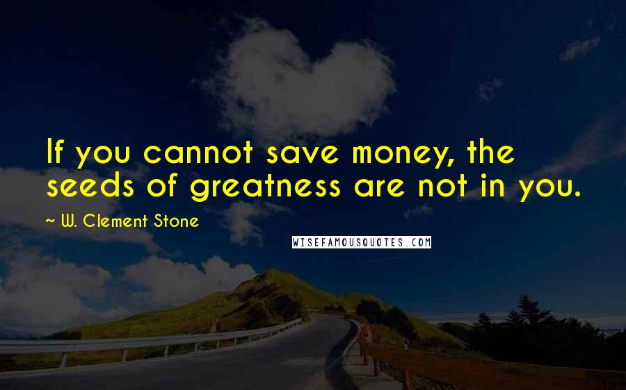 W. Clement Stone Quotes: If you cannot save money, the seeds of greatness are not in you.