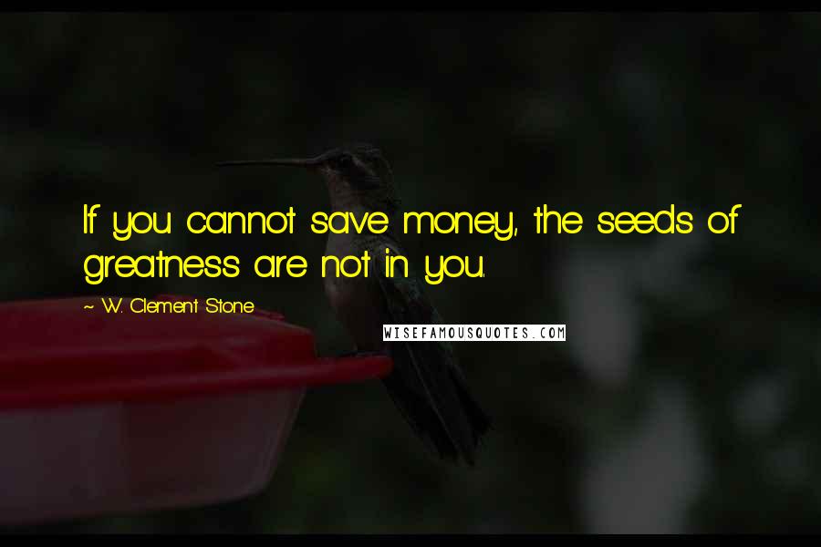 W. Clement Stone Quotes: If you cannot save money, the seeds of greatness are not in you.