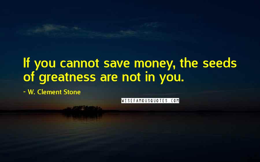 W. Clement Stone Quotes: If you cannot save money, the seeds of greatness are not in you.