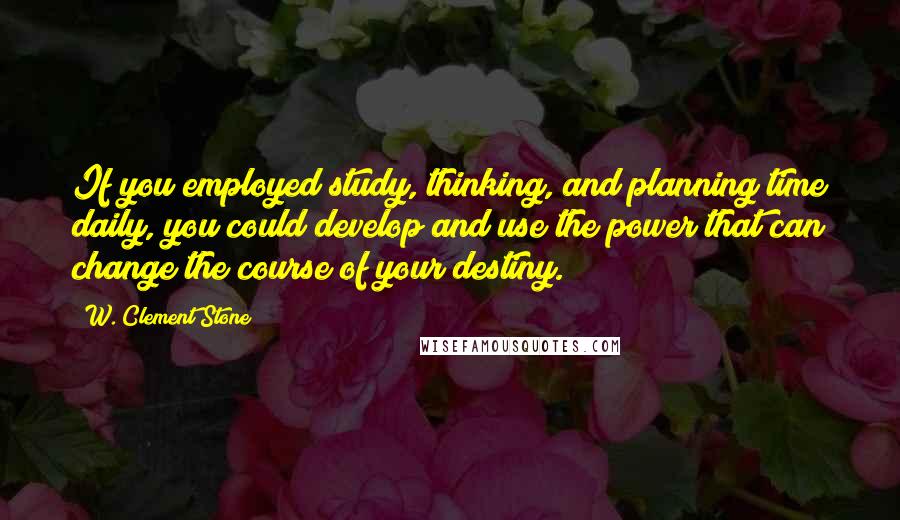 W. Clement Stone Quotes: If you employed study, thinking, and planning time daily, you could develop and use the power that can change the course of your destiny.