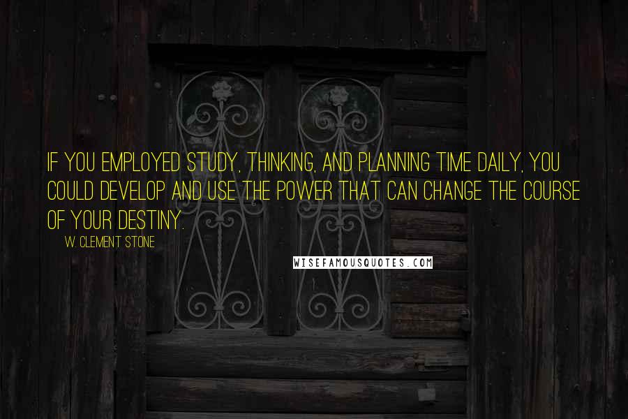 W. Clement Stone Quotes: If you employed study, thinking, and planning time daily, you could develop and use the power that can change the course of your destiny.