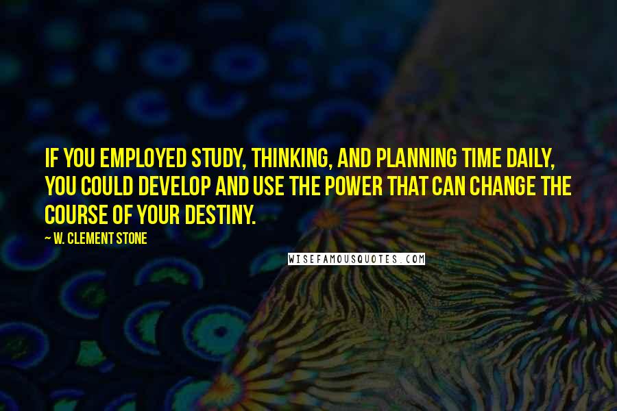 W. Clement Stone Quotes: If you employed study, thinking, and planning time daily, you could develop and use the power that can change the course of your destiny.