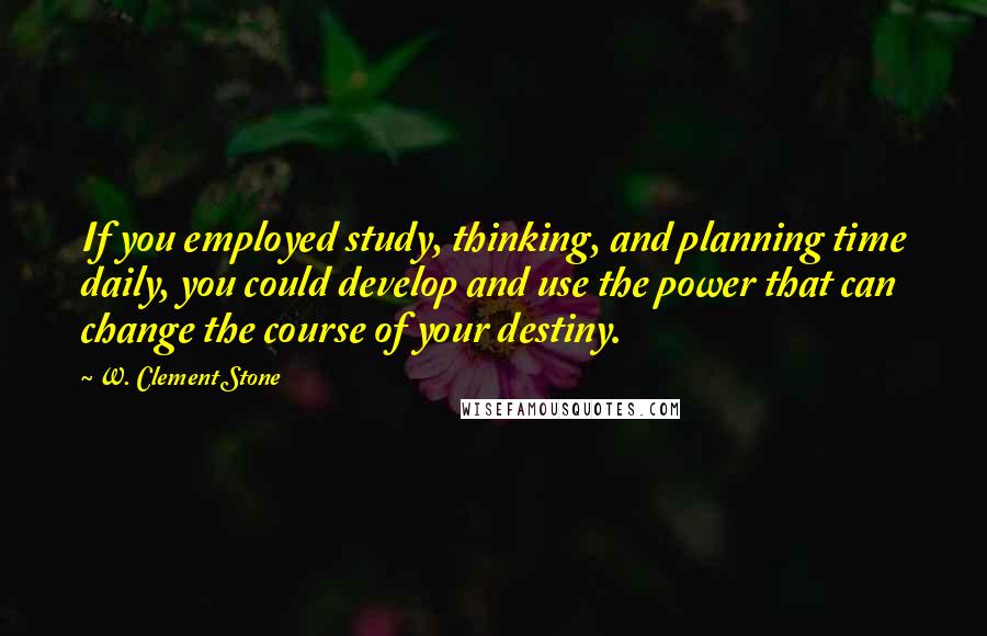 W. Clement Stone Quotes: If you employed study, thinking, and planning time daily, you could develop and use the power that can change the course of your destiny.