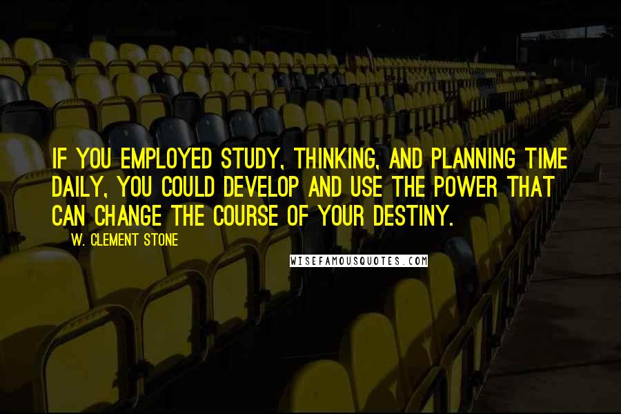 W. Clement Stone Quotes: If you employed study, thinking, and planning time daily, you could develop and use the power that can change the course of your destiny.