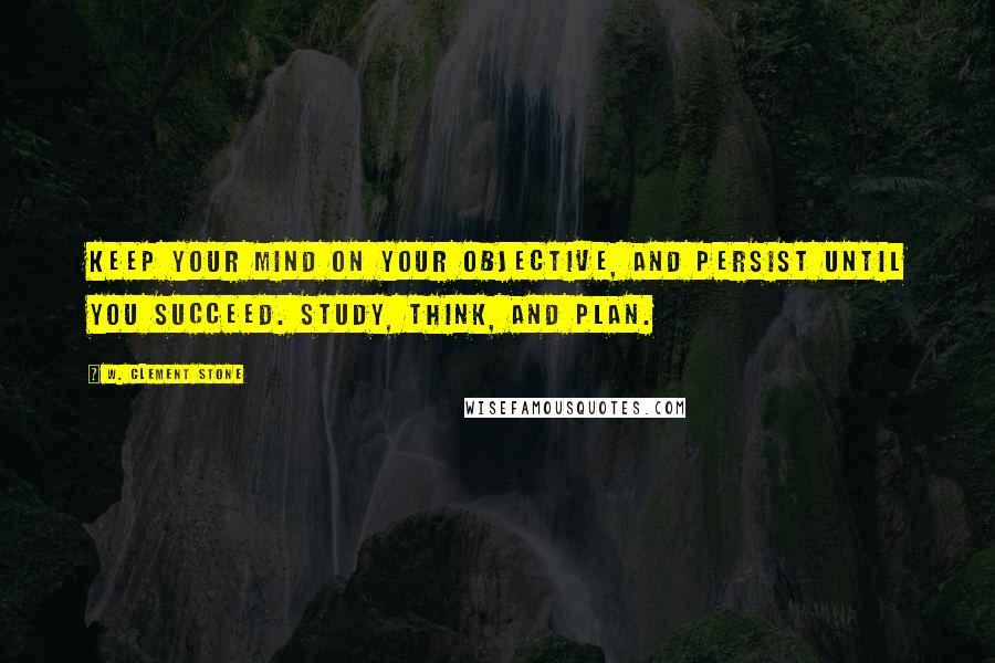 W. Clement Stone Quotes: Keep your mind on your objective, and persist until you succeed. Study, think, and plan.