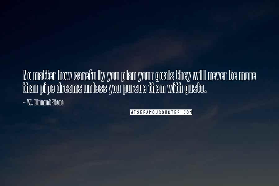 W. Clement Stone Quotes: No matter how carefully you plan your goals they will never be more than pipe dreams unless you pursue them with gusto.