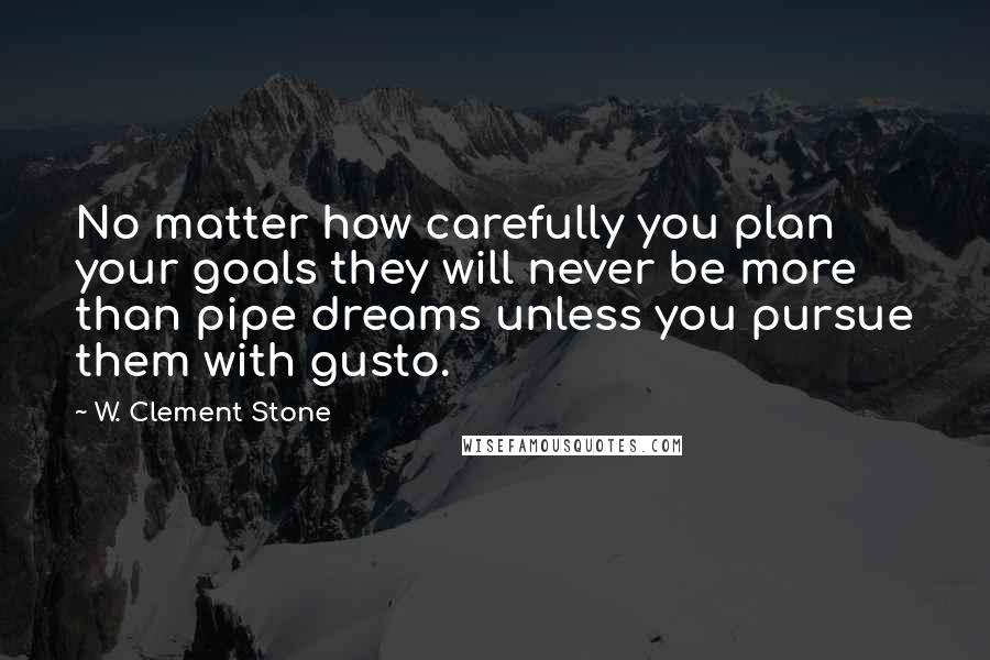 W. Clement Stone Quotes: No matter how carefully you plan your goals they will never be more than pipe dreams unless you pursue them with gusto.