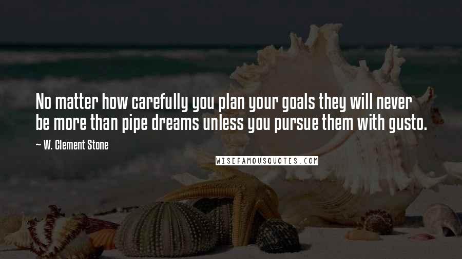 W. Clement Stone Quotes: No matter how carefully you plan your goals they will never be more than pipe dreams unless you pursue them with gusto.