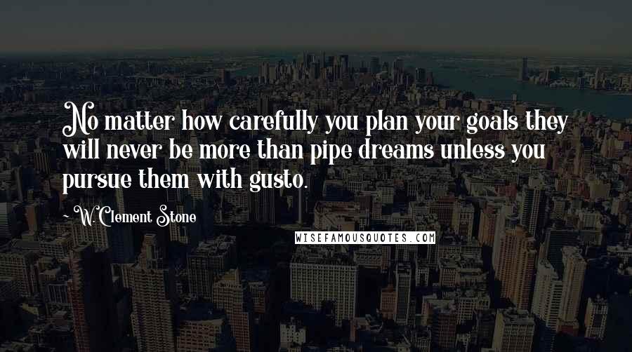 W. Clement Stone Quotes: No matter how carefully you plan your goals they will never be more than pipe dreams unless you pursue them with gusto.