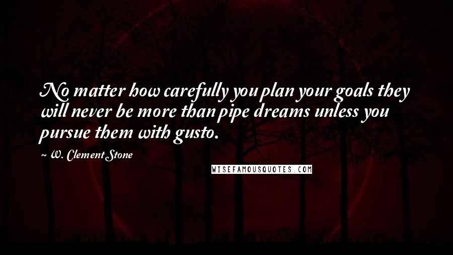 W. Clement Stone Quotes: No matter how carefully you plan your goals they will never be more than pipe dreams unless you pursue them with gusto.