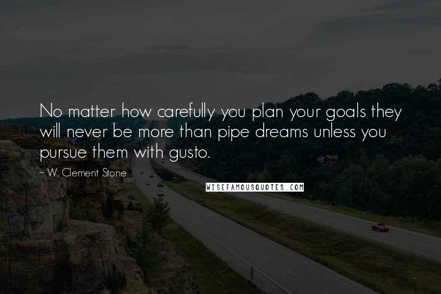 W. Clement Stone Quotes: No matter how carefully you plan your goals they will never be more than pipe dreams unless you pursue them with gusto.