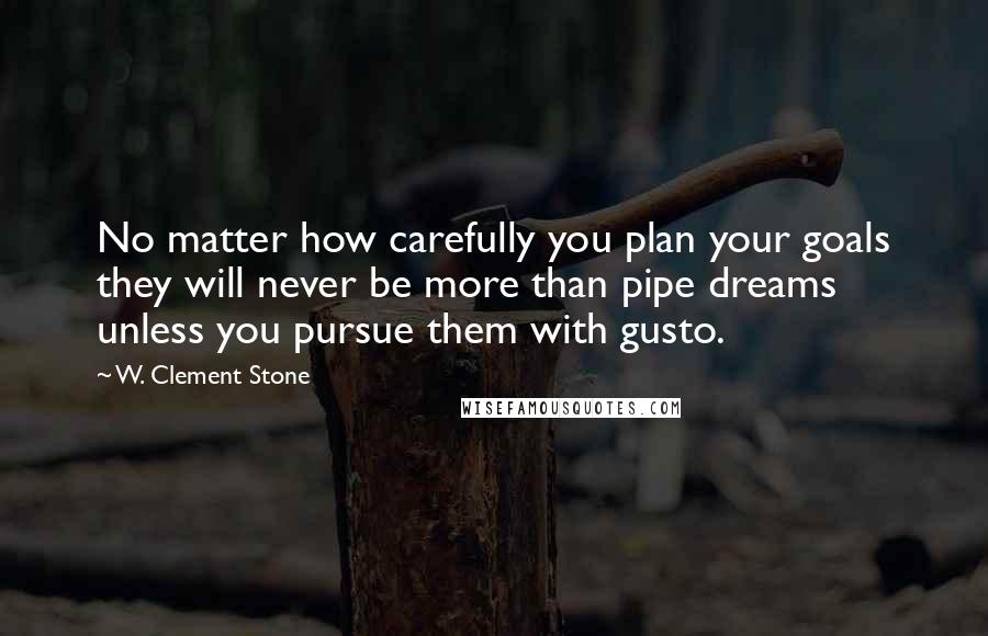 W. Clement Stone Quotes: No matter how carefully you plan your goals they will never be more than pipe dreams unless you pursue them with gusto.