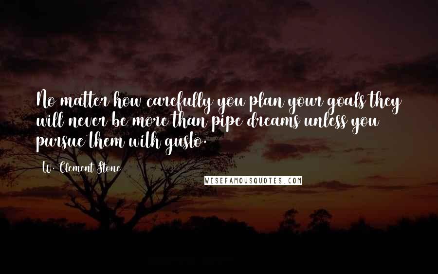 W. Clement Stone Quotes: No matter how carefully you plan your goals they will never be more than pipe dreams unless you pursue them with gusto.