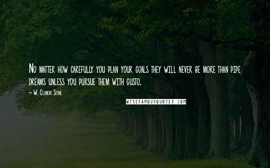 W. Clement Stone Quotes: No matter how carefully you plan your goals they will never be more than pipe dreams unless you pursue them with gusto.