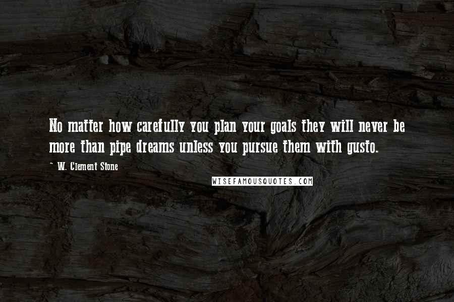 W. Clement Stone Quotes: No matter how carefully you plan your goals they will never be more than pipe dreams unless you pursue them with gusto.