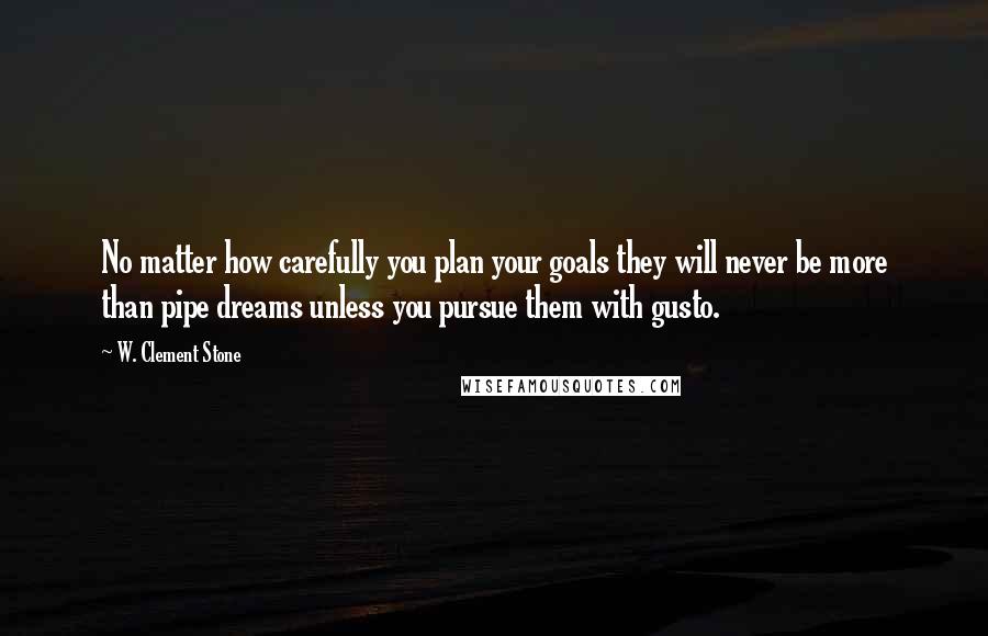 W. Clement Stone Quotes: No matter how carefully you plan your goals they will never be more than pipe dreams unless you pursue them with gusto.