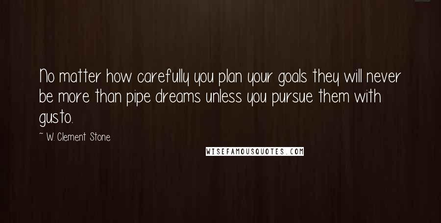 W. Clement Stone Quotes: No matter how carefully you plan your goals they will never be more than pipe dreams unless you pursue them with gusto.