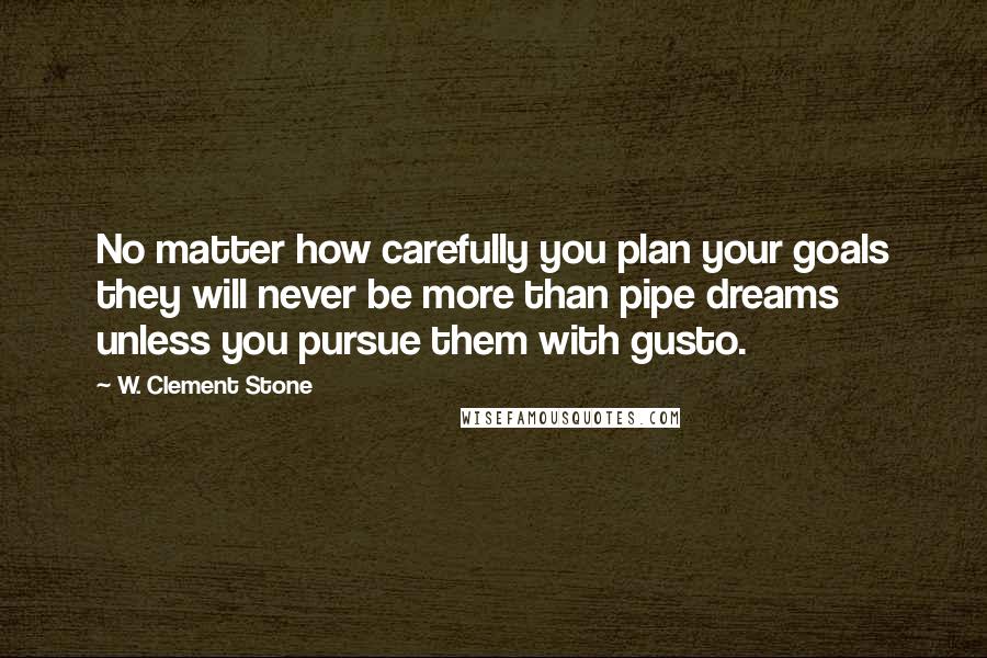 W. Clement Stone Quotes: No matter how carefully you plan your goals they will never be more than pipe dreams unless you pursue them with gusto.