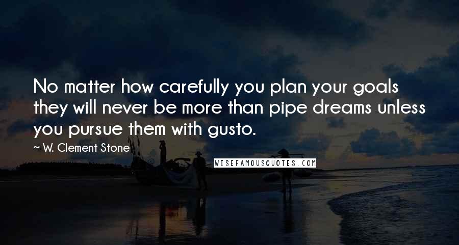 W. Clement Stone Quotes: No matter how carefully you plan your goals they will never be more than pipe dreams unless you pursue them with gusto.