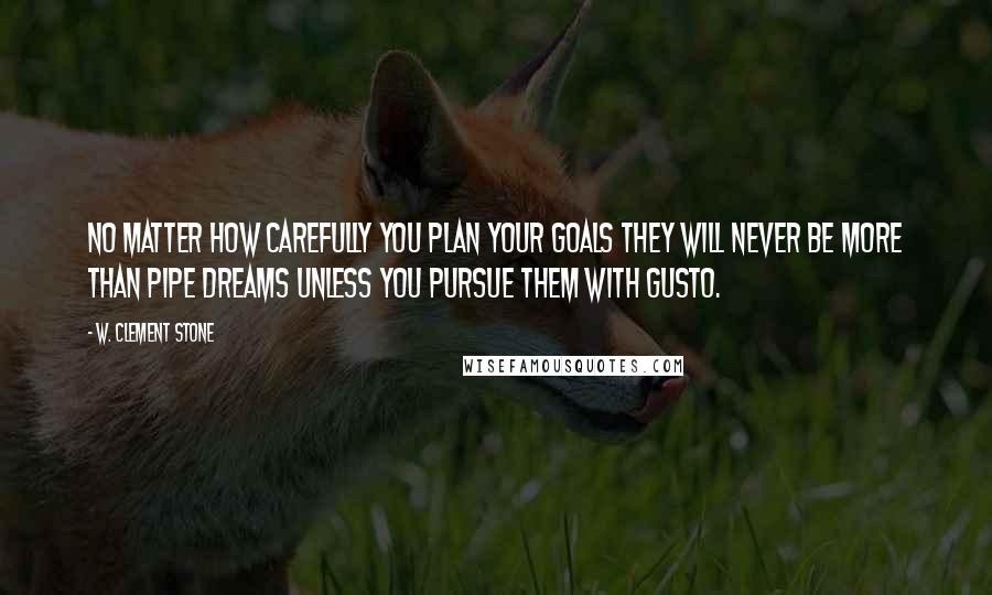 W. Clement Stone Quotes: No matter how carefully you plan your goals they will never be more than pipe dreams unless you pursue them with gusto.