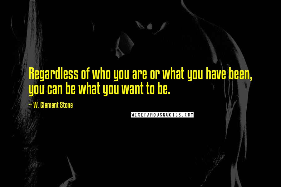 W. Clement Stone Quotes: Regardless of who you are or what you have been, you can be what you want to be.