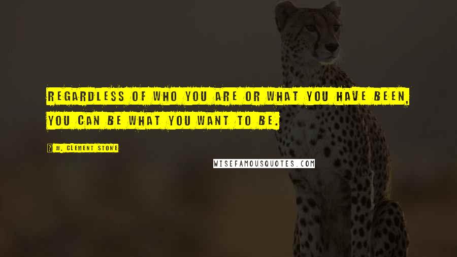 W. Clement Stone Quotes: Regardless of who you are or what you have been, you can be what you want to be.
