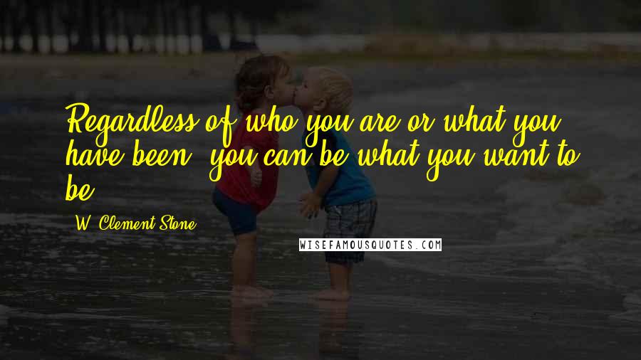 W. Clement Stone Quotes: Regardless of who you are or what you have been, you can be what you want to be.